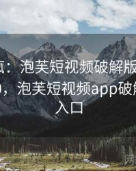 全网笑疯：泡芙短视频破解版的趣事 · 独家870，泡芙短视频app破解版下载入口