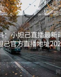 独家爆料：小妲己直播最新动态，小妲己官方直播地址2021