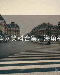 海角网笑料合集，海角平台