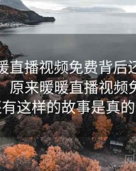 原来暖暖直播视频免费背后还有这样的故事，原来暖暖直播视频免费背后还有这样的故事是真的吗