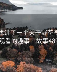 朋友跟我讲了一个关于野花视频在线观看的趣事 · 故事489