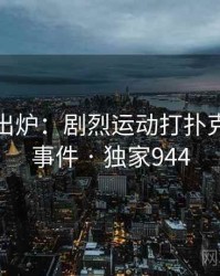 排行榜出炉：剧烈运动打扑克的热议事件 · 独家944