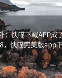 娱乐八卦：快喵下载APP成了焦点 · 独家688，快喵完美版app下载网址