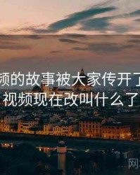 冈本视频的故事被大家传开了，冈本视频现在改叫什么了