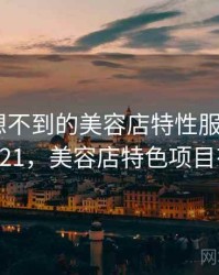 你绝对想不到的美容店特性服务内幕 · 热点321，美容店特色项目有哪些