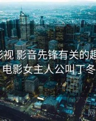 和丁冬影视 影音先锋有关的趣味往事，电影女主人公叫丁冬