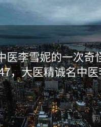 关于老中医李雪妮的一次奇怪经历 · 故事347，大医精诚名中医李雪兰