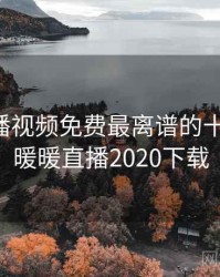 暖暖直播视频免费最离谱的十个细节，暖暖直播2020下载