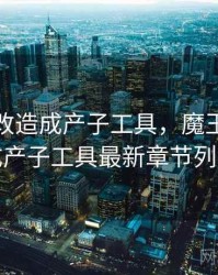 魔王被改造成产子工具，魔王被改造成产子工具最新章节列表