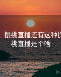 没想到！樱桃直播还有这种操作，樱桃直播是个啥