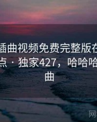 哈哈！插曲视频免费完整版在线播放成了笑点 · 独家427，哈哈哈哈哈 插曲