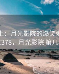 娱乐至上：月光影院的爆笑瞬间 · 热点378，月光影院 第几集