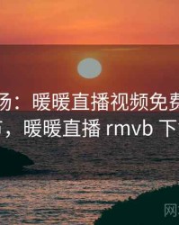 揭秘现场：暖暖直播视频免费相关细节，暖暖直播 rmvb 下载