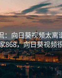 网友调侃：向日葵视频太离谱了 · 独家868，向日葵视频很