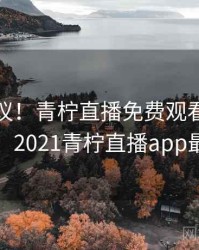 不可思议！青柠直播免费观看居然发生了，2021青柠直播app最新版