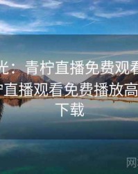 最新曝光：青柠直播免费观看引发热潮，青柠直播观看免费播放高清版app下载