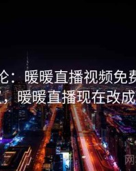 分析评论：暖暖直播视频免费为何被热议，暖暖直播现在改成啥了
