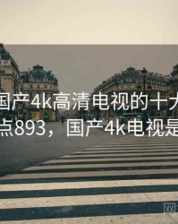 盘点：国产4k高清电视的十大奇葩故事 · 热点893，国产4k电视是真4k吗