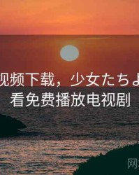 绿巨人视频下载，少女たちよ在线观看免费播放电视剧