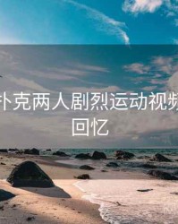 关于打扑克两人剧烈运动视频的一段回忆