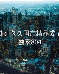 娱乐八卦：久久国产精品成了焦点 · 独家804