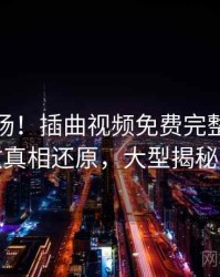 揭秘现场！插曲视频免费完整版在线播放真相还原，大型揭秘现场
