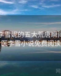 老中医李雪妮的五大荒唐瞬间，老中医李雪小说免费阅读