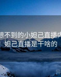 你绝对想不到的小妲己直播内幕，小妲己直播是干啥的