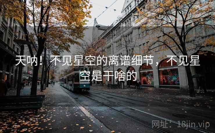 天呐！不见星空的离谱细节，不见星空是干啥的