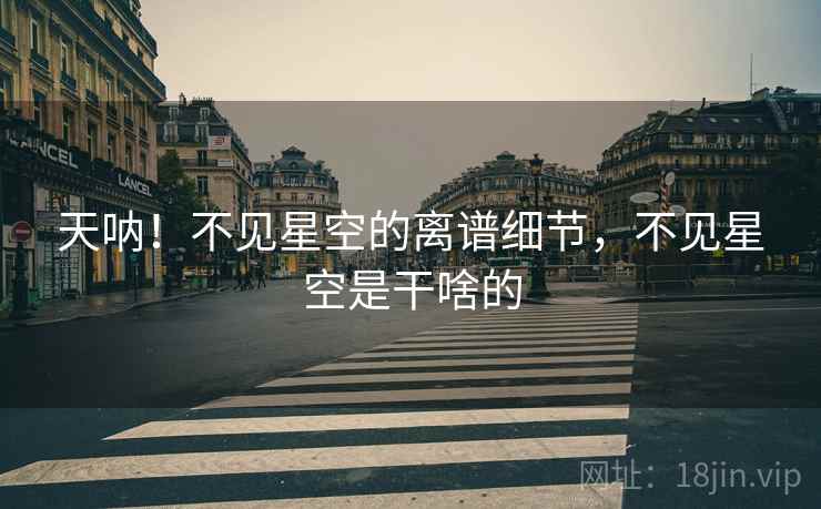 天呐！不见星空的离谱细节，不见星空是干啥的