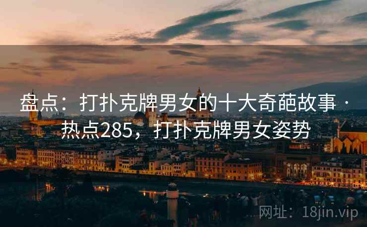 盘点：打扑克牌男女的十大奇葩故事 · 热点285，打扑克牌男女姿势