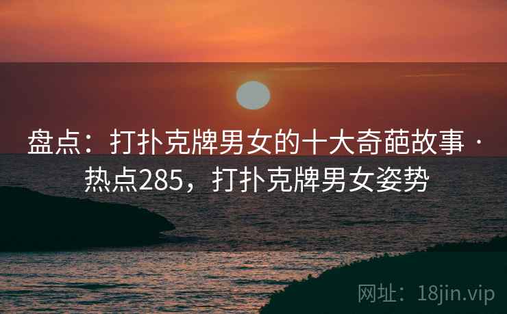 盘点：打扑克牌男女的十大奇葩故事 · 热点285，打扑克牌男女姿势
