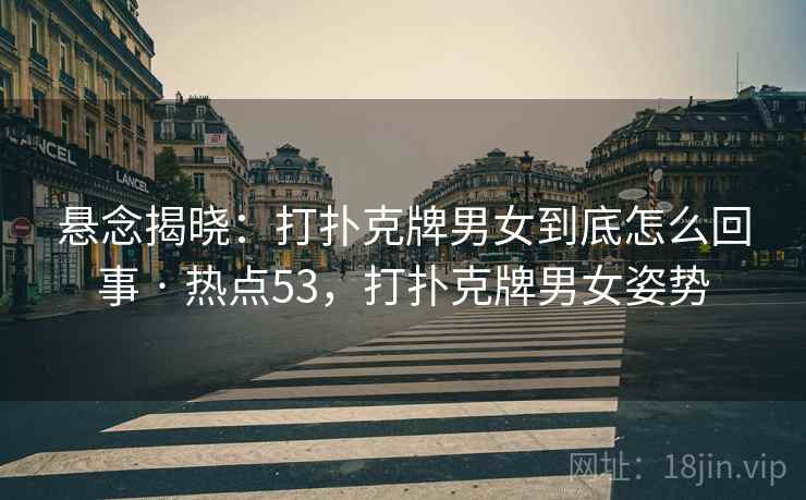 悬念揭晓：打扑克牌男女到底怎么回事 · 热点53，打扑克牌男女姿势