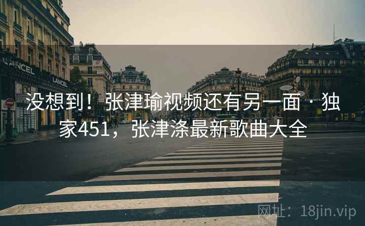 没想到！张津瑜视频还有另一面 · 独家451，张津涤最新歌曲大全