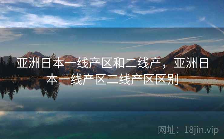 亚洲日本一线产区和二线产，亚洲日本一线产区二线产区区别