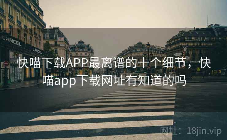 快喵下载APP最离谱的十个细节，快喵app下载网址有知道的吗