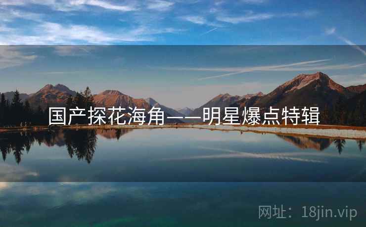 国产探花海角——明星爆点特辑