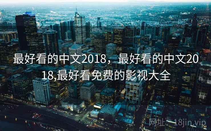 最好看的中文2018，最好看的中文2018,最好看免费的影视大全