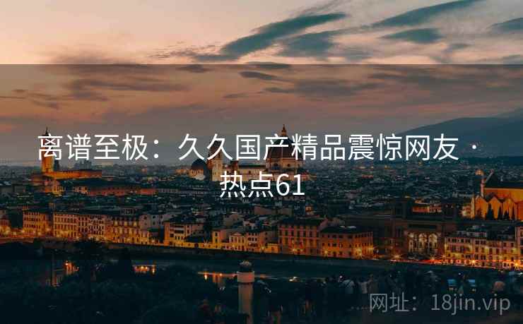 离谱至极：久久国产精品震惊网友 · 热点61