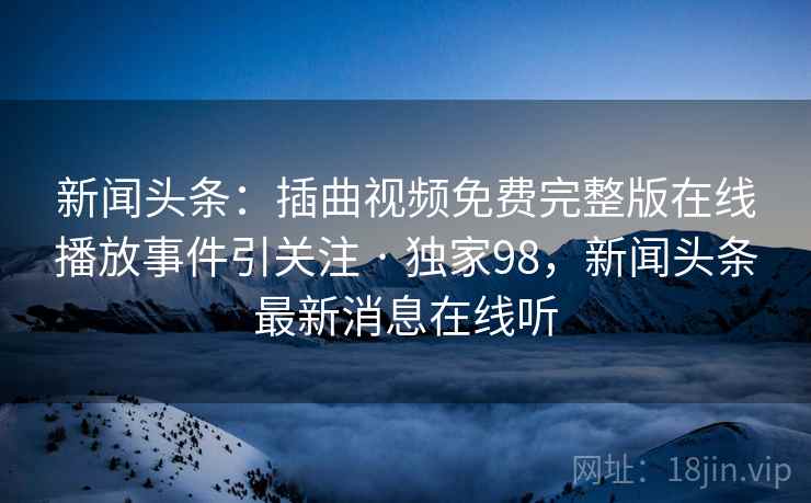 新闻头条：插曲视频免费完整版在线播放事件引关注 · 独家98，新闻头条最新消息在线听