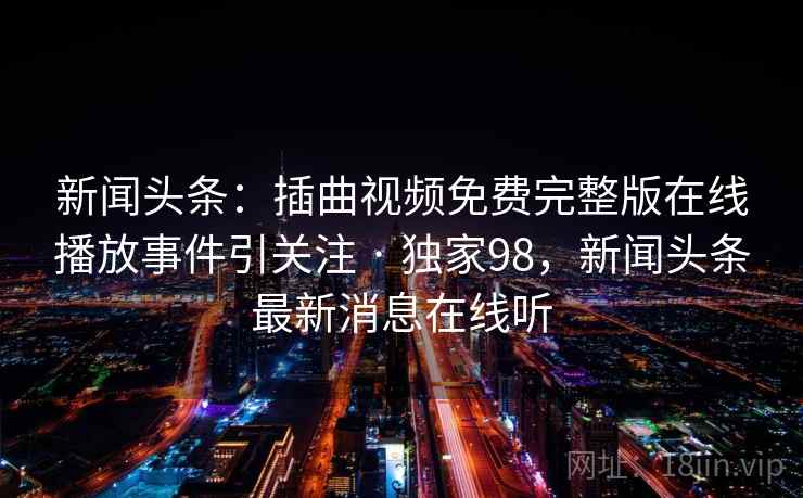 新闻头条：插曲视频免费完整版在线播放事件引关注 · 独家98，新闻头条最新消息在线听