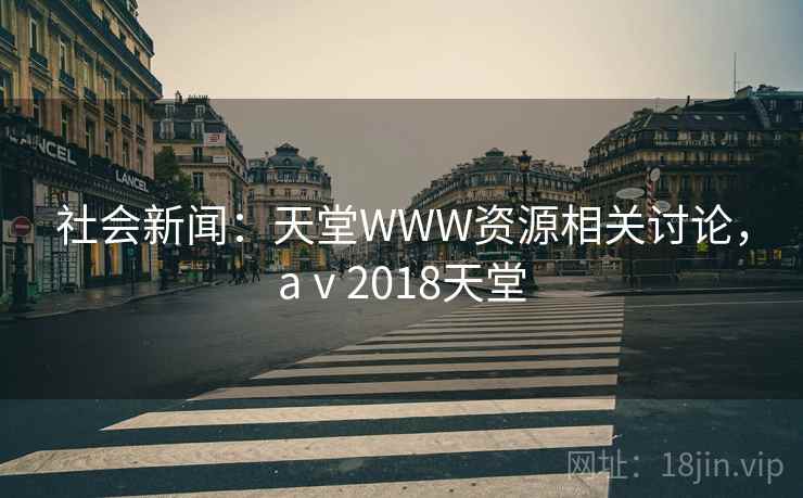 社会新闻：天堂WWW资源相关讨论，aⅴ2018天堂