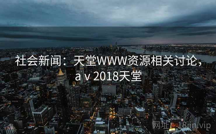 社会新闻：天堂WWW资源相关讨论，aⅴ2018天堂