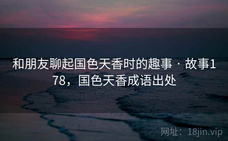 和朋友聊起国色天香时的趣事 · 故事178，国色天香成语出处