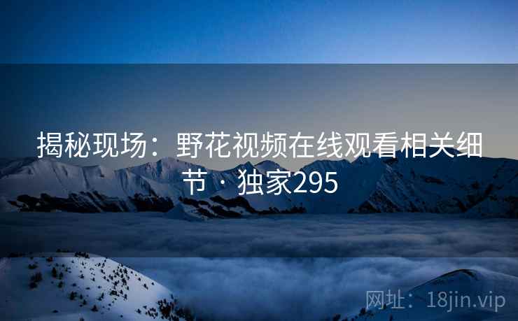 揭秘现场：野花视频在线观看相关细节 · 独家295