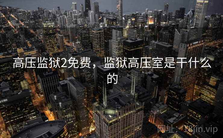 高压监狱2免费，监狱高压室是干什么的