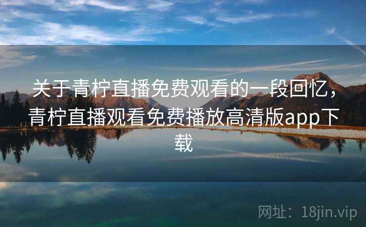 关于青柠直播免费观看的一段回忆，青柠直播观看免费播放高清版app下载