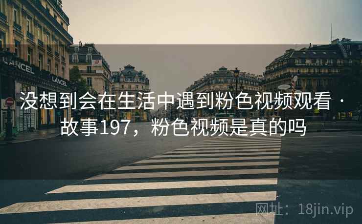 没想到会在生活中遇到粉色视频观看 · 故事197，粉色视频是真的吗