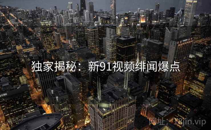 独家揭秘：新91视频绯闻爆点