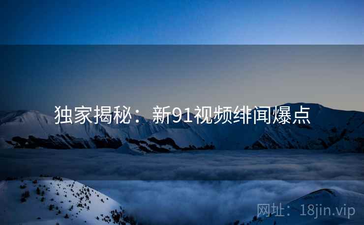 独家揭秘：新91视频绯闻爆点